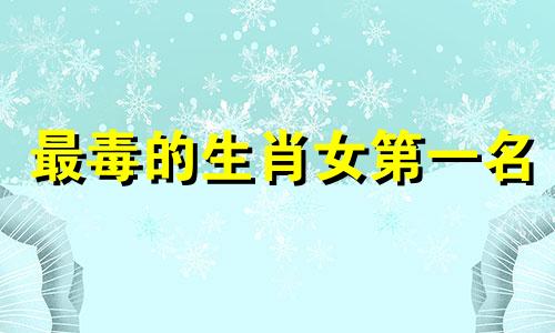 最毒的生肖女第一名 总是被丈夫欺负的生肖女是什么