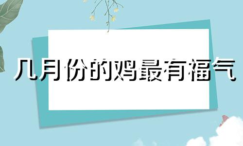 几月份的鸡最有福气 属鸡人最好的出生时辰