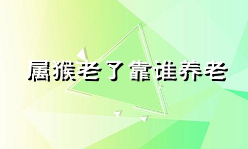 属猴老了靠谁养老 属猴的人是谁