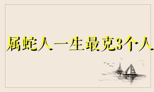 属蛇人一生最克3个人 蛇宝宝忌什么属相的生肖好