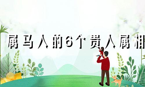 属马人的6个贵人属相 2024必定离婚的4大生肖