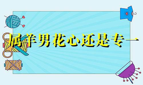 属羊男花心还是专一 属羊男感情的最大弱点