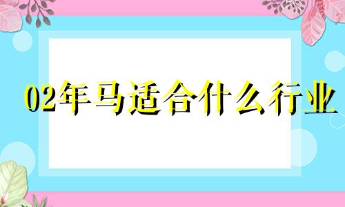 02年马适合什么行业 2002年属马的事业