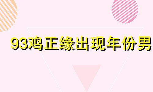 93鸡正缘出现年份男 属鸡的正缘桃花是谁