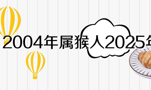 2004年属猴人2025年运势 04年猴2021运势