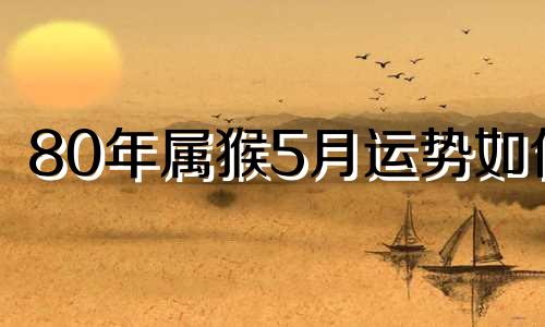 80年属猴5月运势如何 80年属猴人2021年5月运势