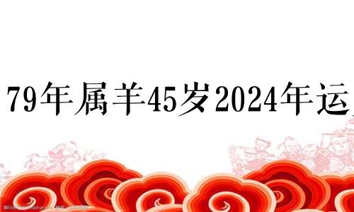 79年属羊45岁2024年运势 天上火的贵人是谁