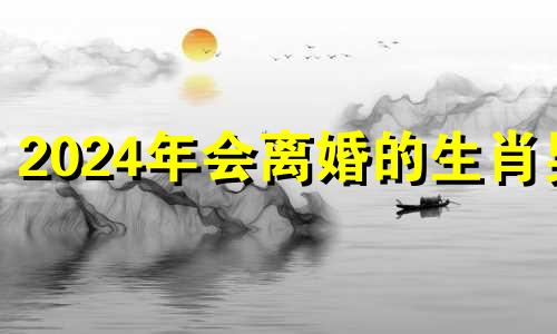 2024年会离婚的生肖男 越老越能干的成语