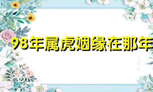 98年属虎姻缘在那年 98年属虎婚姻大事怎么样