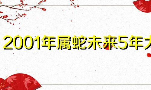 2001年属蛇未来5年大运 2001年属蛇2023年运势及运程每月运程