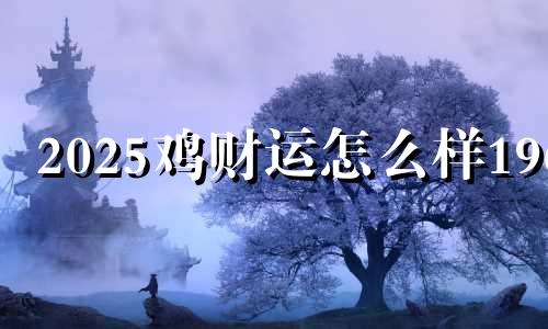 2025鸡财运怎么样1969 2025年属鸡人