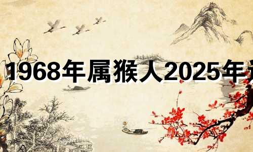 1968年属猴人2025年运势 68年猴女2023年运势