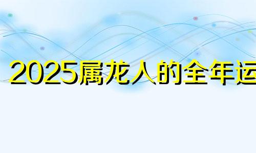 2025属龙人的全年运势 属龙的人2025年的命运