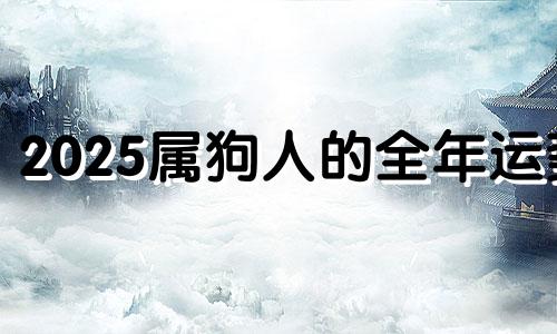 2025属狗人的全年运势 生肖狗2025年运势大全