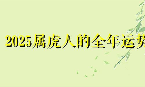 2025属虎人的全年运势 2025属虎什么命