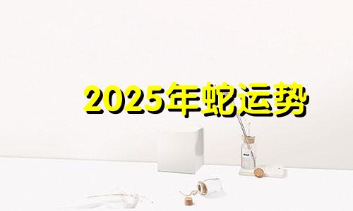 2025年蛇运势 属蛇2025年