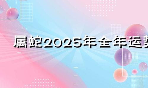 属蛇2025年全年运势 属蛇2025年本命年