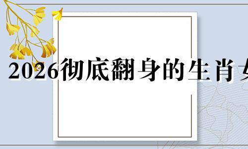 2026彻底翻身的生肖女 晚年必暴富的4大生肖