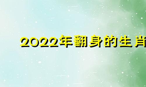 2022年翻身的生肖 2020年翻身的生肖狗