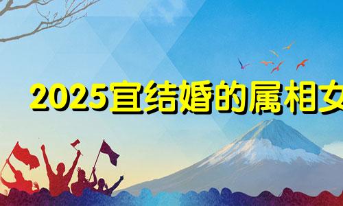 2025宜结婚的属相女 2025年适合结婚的日子