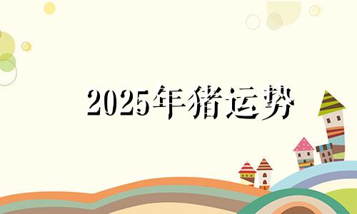 2025年猪运势 2025年生肖猪运势