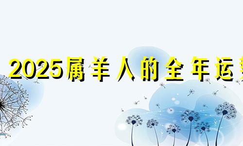 2025属羊人的全年运势 属羊人2025年每月运势及运程