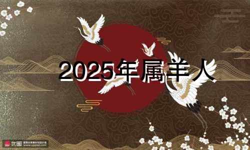 2025年属羊人 2025年属羊的命运