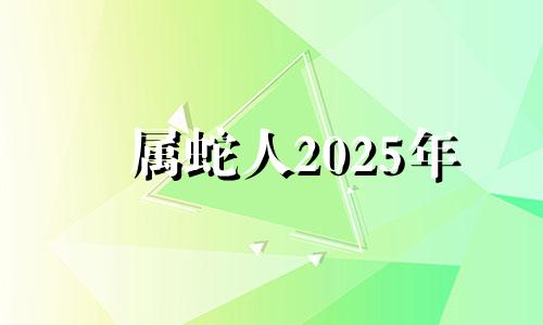 属蛇人2025年 属蛇的在2025年的运势好不好呢